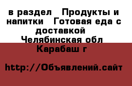  в раздел : Продукты и напитки » Готовая еда с доставкой . Челябинская обл.,Карабаш г.